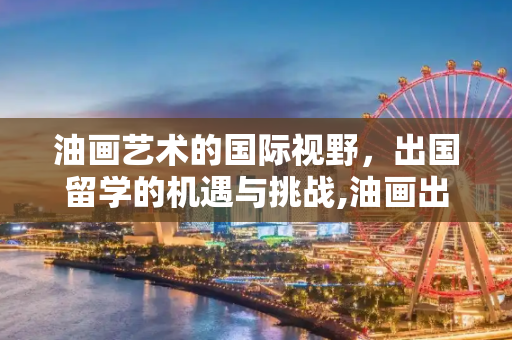油画艺术的国际视野，出国留学的机遇与挑战,油画出国留学