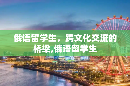 俄语留学生，跨文化交流的桥梁,俄语留学生