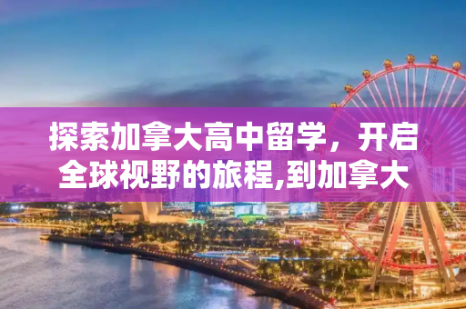 探索加拿大高中留学，开启全球视野的旅程,到加拿大高中留学
