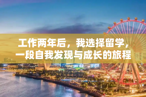 工作两年后，我选择留学，一段自我发现与成长的旅程,工作两年留学