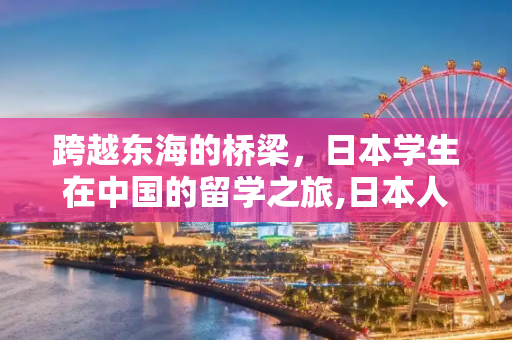 跨越东海的桥梁，日本学生在中国的留学之旅,日本人留学中国