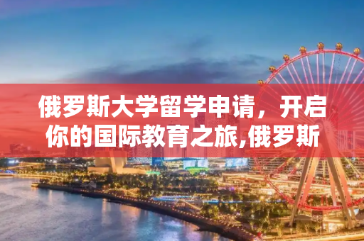 俄罗斯大学留学申请，开启你的国际教育之旅,俄罗斯大学留学申请