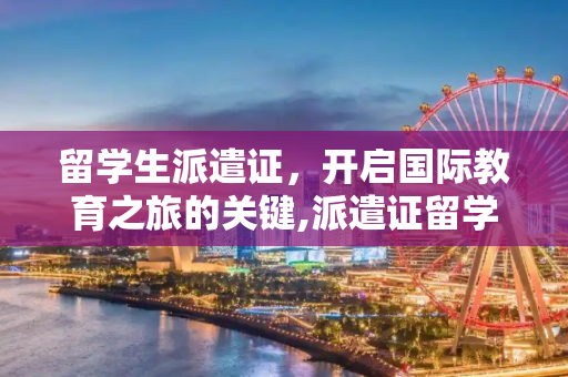 留学生派遣证，开启国际教育之旅的关键,派遣证留学生