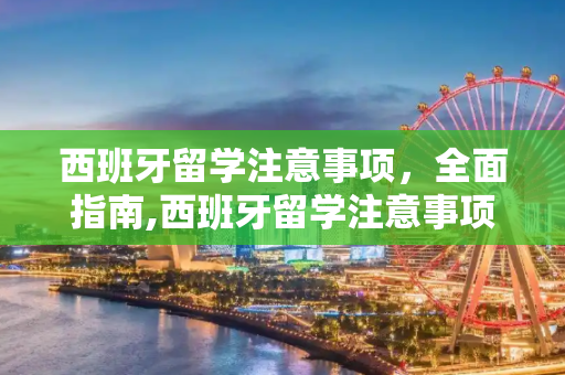 西班牙留学注意事项，全面指南,西班牙留学注意事项