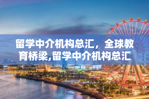 留学中介机构总汇，全球教育桥梁,留学中介机构总汇