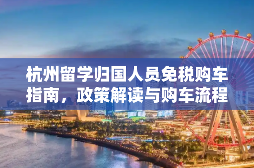 杭州留学归国人员免税购车指南，政策解读与购车流程,杭州留学免税车