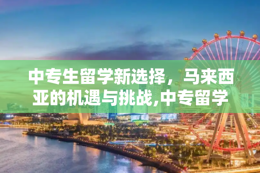 中专生留学新选择，马来西亚的机遇与挑战,中专留学马来西亚