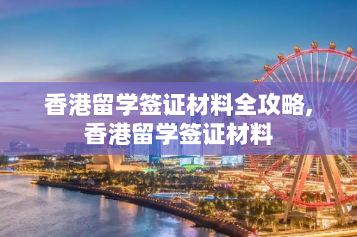 香港留学签证材料全攻略,香港留学签证材料