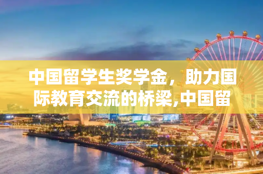 中国留学生奖学金，助力国际教育交流的桥梁,中国留学生奖学金