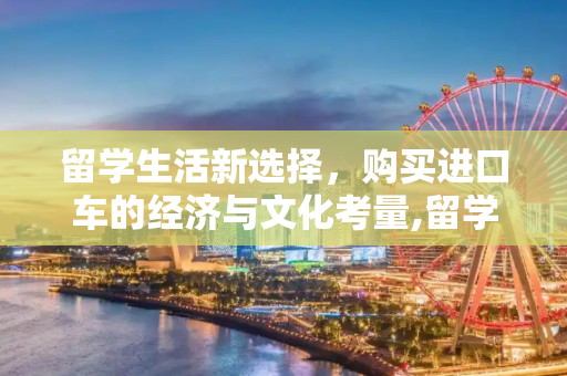 留学生活新选择，购买进口车的经济与文化考量,留学买进口车