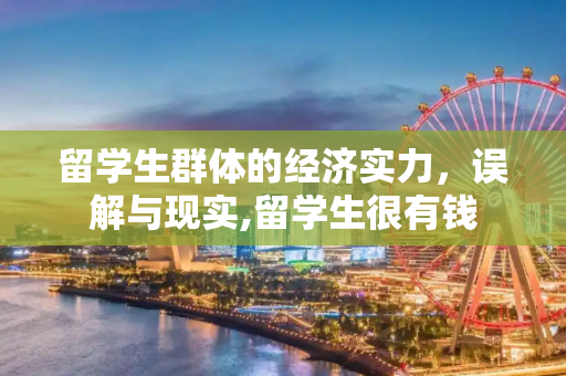 留学生群体的经济实力，误解与现实,留学生很有钱