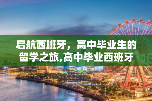 启航西班牙，高中毕业生的留学之旅,高中毕业西班牙留学