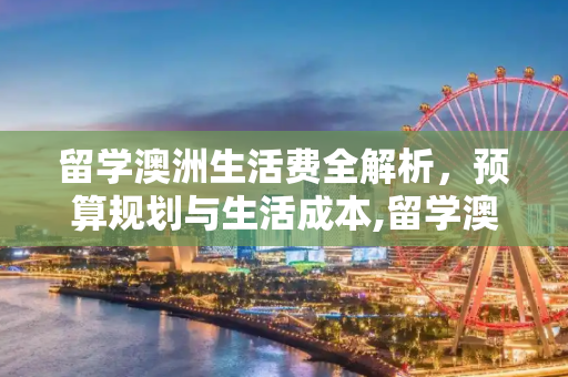 留学澳洲生活费全解析，预算规划与生活成本,留学澳洲生活费
