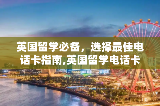 英国留学必备，选择最佳电话卡指南,英国留学电话卡