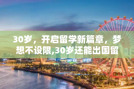 30岁，开启留学新篇章，梦想不设限,30岁还能出国留学吗