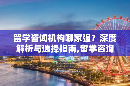 留学咨询机构哪家强？深度解析与选择指南,留学咨询机构哪家好