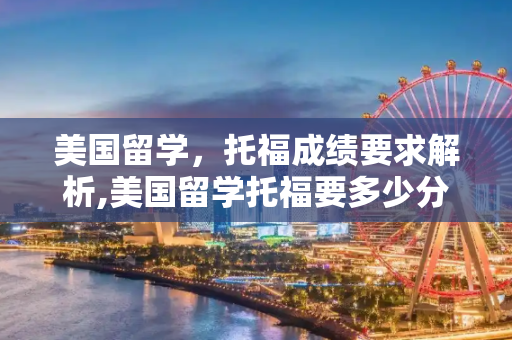美国留学，托福成绩要求解析,美国留学托福要多少分