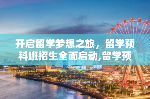 开启留学梦想之旅，留学预科班招生全面启动,留学预科班招生