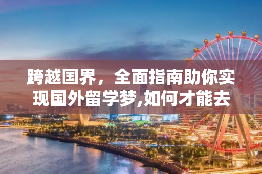 跨越国界，全面指南助你实现国外留学梦,如何才能去国外留学