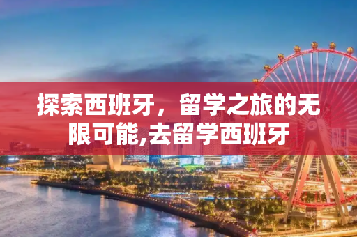 探索西班牙，留学之旅的无限可能,去留学西班牙