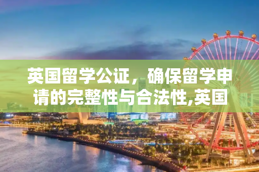 英国留学公证，确保留学申请的完整性与合法性,英国留学公证
