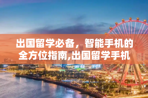 出国留学必备，智能手机的全方位指南,出国留学手机