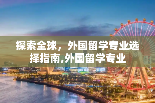 探索全球，外国留学专业选择指南,外国留学专业
