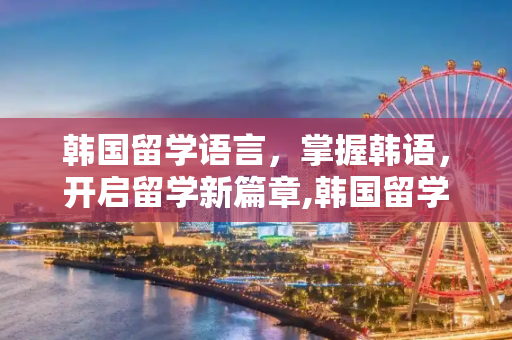 韩国留学语言，掌握韩语，开启留学新篇章,韩国留学语言