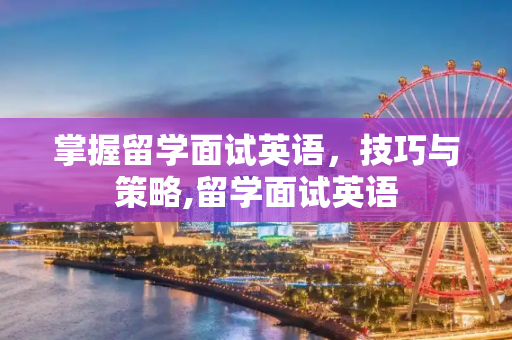 掌握留学面试英语，技巧与策略,留学面试英语
