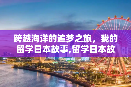 跨越海洋的追梦之旅，我的留学日本故事,留学日本故事