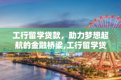 工行留学贷款，助力梦想起航的金融桥梁,工行留学贷款