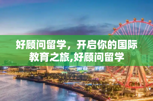 好顾问留学，开启你的国际教育之旅,好顾问留学