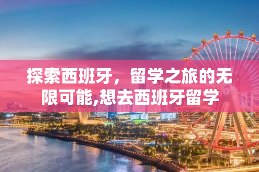 探索西班牙，留学之旅的无限可能,想去西班牙留学