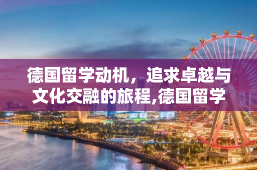 德国留学动机，追求卓越与文化交融的旅程,德国留学动机