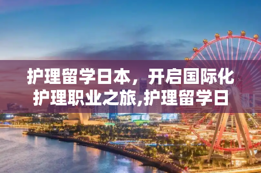 护理留学日本，开启国际化护理职业之旅,护理留学日本