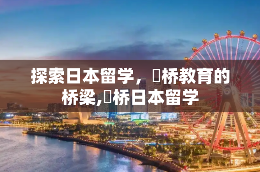 探索日本留学，佲桥教育的桥梁,佲桥日本留学