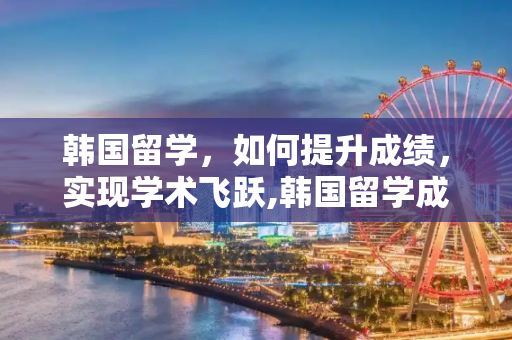 韩国留学，如何提升成绩，实现学术飞跃,韩国留学成绩