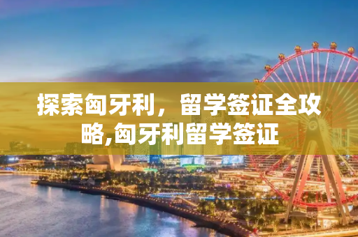 探索匈牙利，留学签证全攻略,匈牙利留学签证