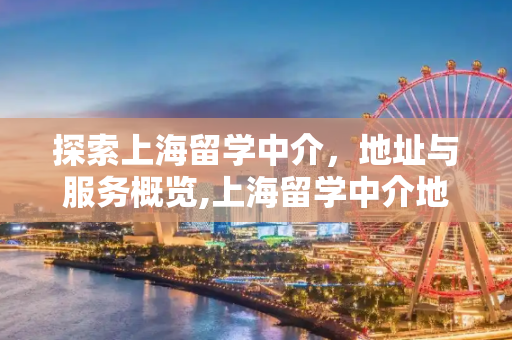 探索上海留学中介，地址与服务概览,上海留学中介地址