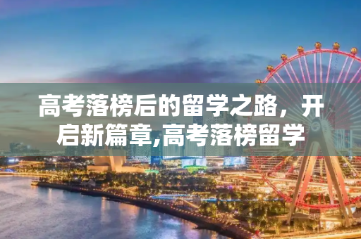 高考落榜后的留学之路，开启新篇章,高考落榜留学