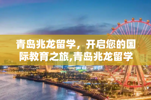 青岛兆龙留学，开启您的国际教育之旅,青岛兆龙留学