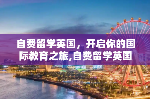 自费留学英国，开启你的国际教育之旅,自费留学英国