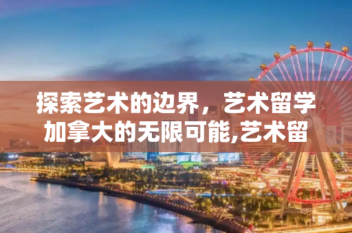 探索艺术的边界，艺术留学加拿大的无限可能,艺术留学加拿大