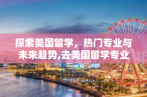 探索美国留学，热门专业与未来趋势,去美国留学专业
