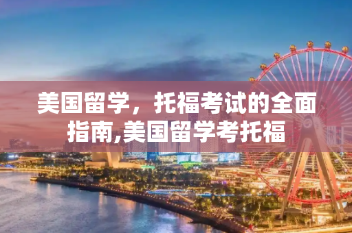 美国留学，托福考试的全面指南,美国留学考托福