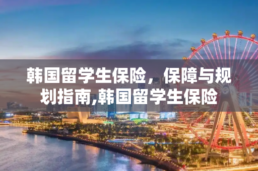 韩国留学生保险，保障与规划指南,韩国留学生保险