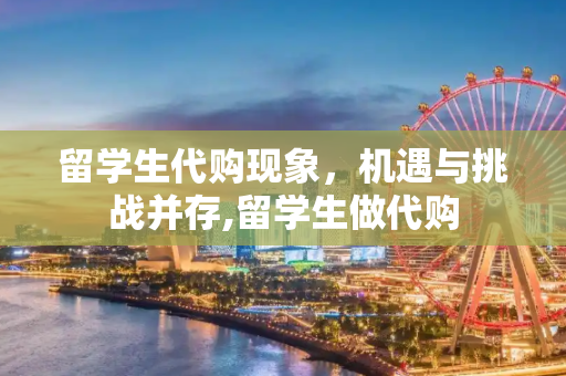 留学生代购现象，机遇与挑战并存,留学生做代购