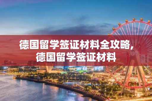 德国留学签证材料全攻略,德国留学签证材料