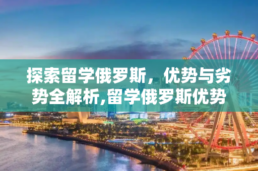 探索留学俄罗斯，优势与劣势全解析,留学俄罗斯优势劣势