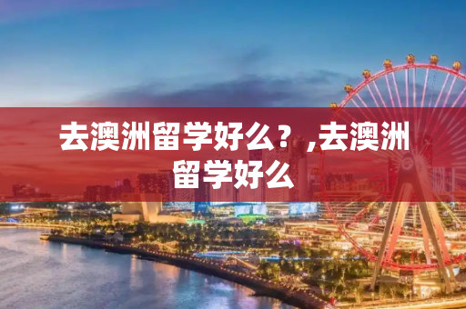 去澳洲留学好么？,去澳洲留学好么